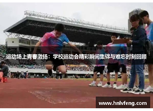 运动场上青春激扬：学校运动会精彩瞬间集锦与难忘时刻回顾