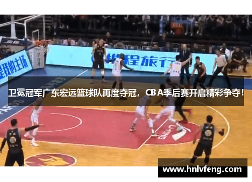 卫冕冠军广东宏远篮球队再度夺冠，CBA季后赛开启精彩争夺！
