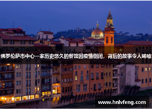 佛罗伦萨市中心一家历史悠久的餐馆因疫情倒闭，背后的故事令人唏嘘