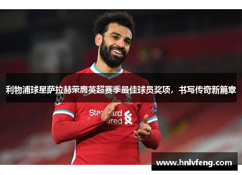 利物浦球星萨拉赫荣膺英超赛季最佳球员奖项，书写传奇新篇章